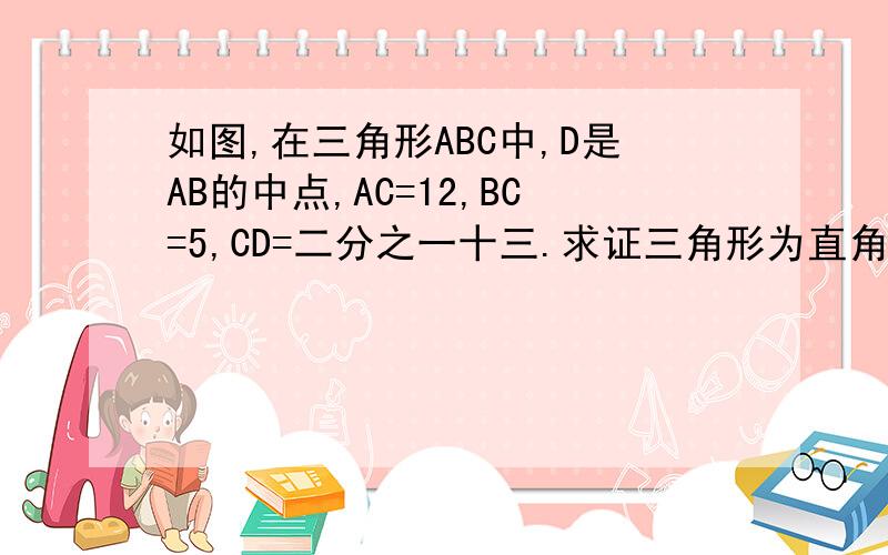 如图,在三角形ABC中,D是AB的中点,AC=12,BC=5,CD=二分之一十三.求证三角形为直角三角形