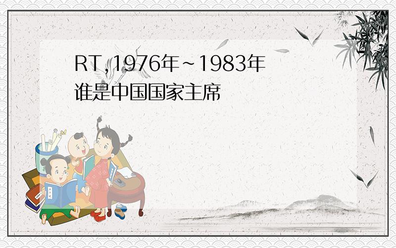 RT,1976年~1983年谁是中国国家主席