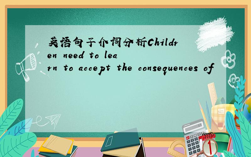 英语句子介词分析Children need to learn to accept the consequences of