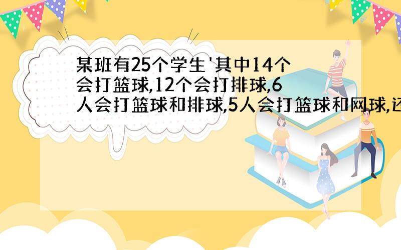 某班有25个学生'其中14个会打篮球,12个会打排球,6人会打篮球和排球,5人会打篮球和网球,还有2人会打三种球.已知6