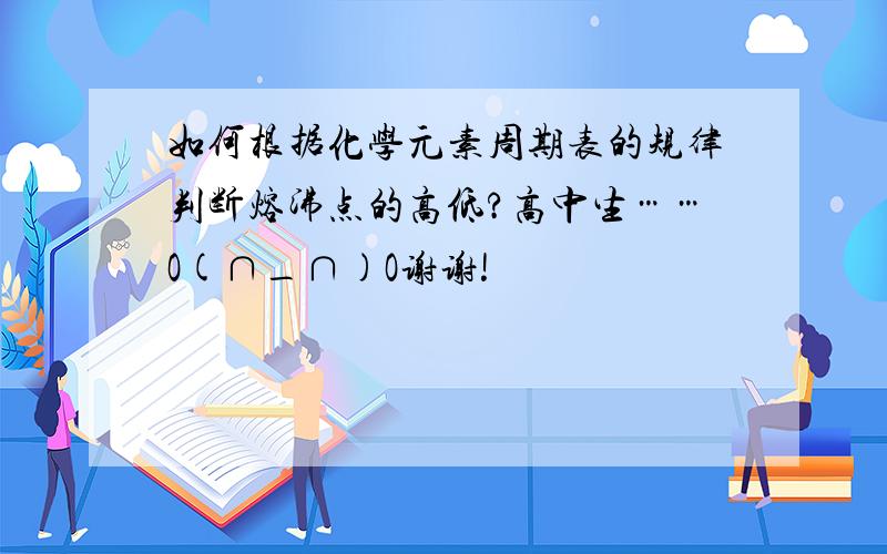 如何根据化学元素周期表的规律判断熔沸点的高低?高中生……O(∩_∩)O谢谢!