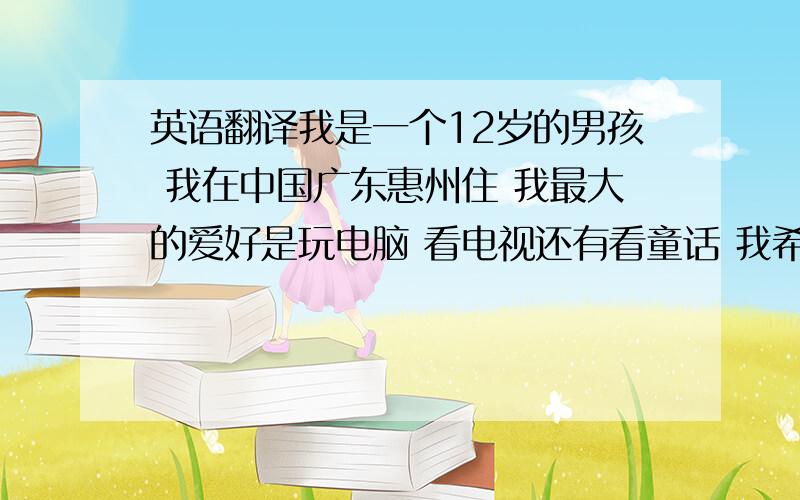 英语翻译我是一个12岁的男孩 我在中国广东惠州住 我最大的爱好是玩电脑 看电视还有看童话 我希望能和你做个朋友 谁能帮我