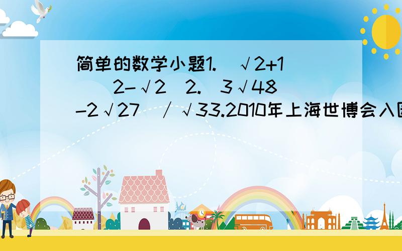 简单的数学小题1.（√2+1）（2-√2）2.(3√48-2√27）∕√33.2010年上海世博会入园门票有11种之多,