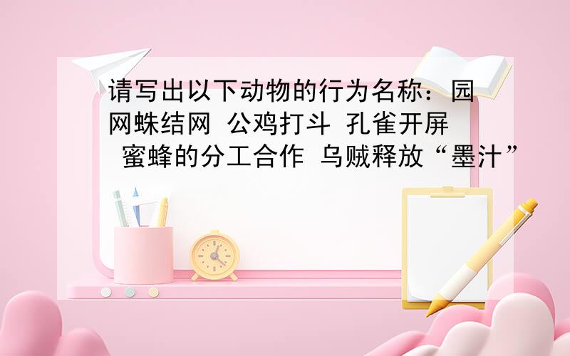 请写出以下动物的行为名称：园网蛛结网 公鸡打斗 孔雀开屏 蜜蜂的分工合作 乌贼释放“墨汁”