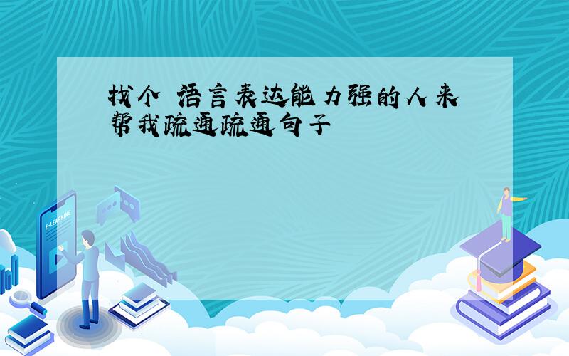 找个 语言表达能力强的人来 帮我疏通疏通句子