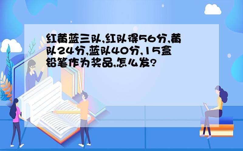 红黄蓝三队,红队得56分,黄队24分,蓝队40分,15盒铅笔作为奖品,怎么发?