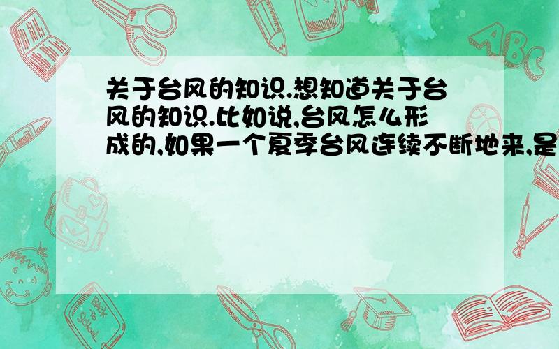 关于台风的知识.想知道关于台风的知识.比如说,台风怎么形成的,如果一个夏季台风连续不断地来,是不是因为环境变化,还是凑巧