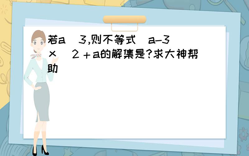 若a〈３,则不等式（a-3）ｘ〉２＋a的解集是?求大神帮助