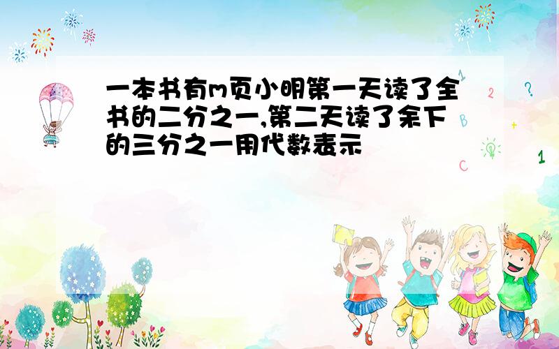 一本书有m页小明第一天读了全书的二分之一,第二天读了余下的三分之一用代数表示