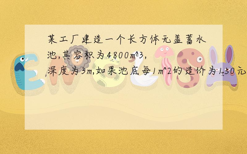 某工厂建造一个长方体无盖蓄水池,其容积为4800m^3,深度为3m,如果池底每1m^2的造价为150元,