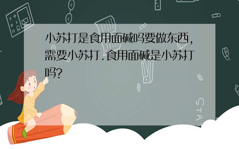 小苏打是食用面碱吗要做东西,需要小苏打.食用面碱是小苏打吗?