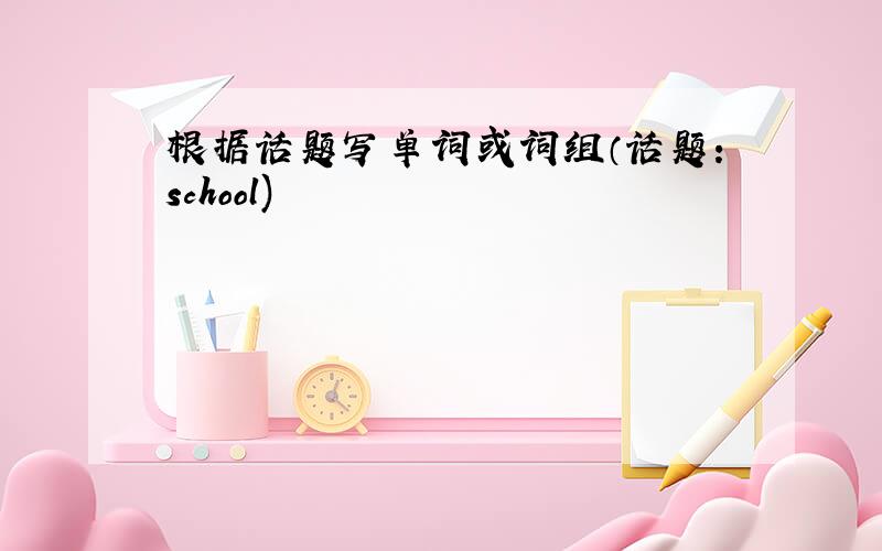 根据话题写单词或词组（话题：school)