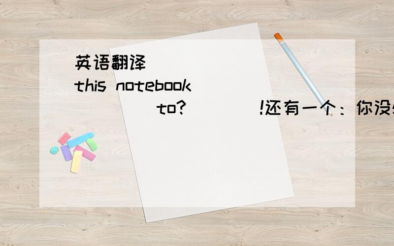 英语翻译____ ____ this notebook ____ to?____!还有一个：你没必要走那么快,时间还早.