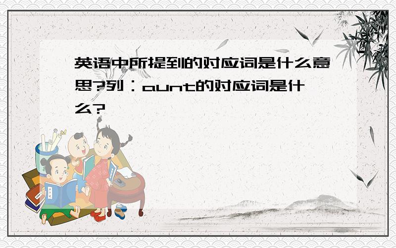 英语中所提到的对应词是什么意思?列：aunt的对应词是什么?