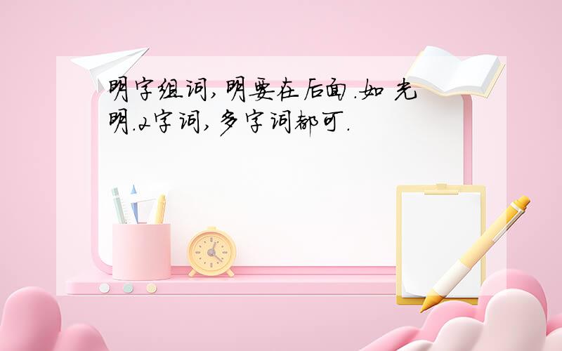 明字组词,明要在后面.如 光明.2字词,多字词都可.