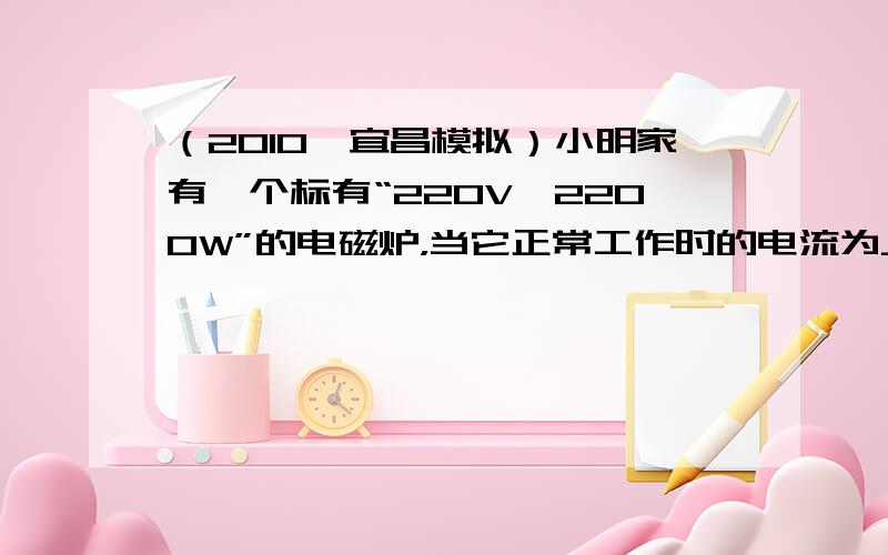 （2010•宜昌模拟）小明家有一个标有“220V　2200W”的电磁炉，当它正常工作时的电流为______A；在一次单独