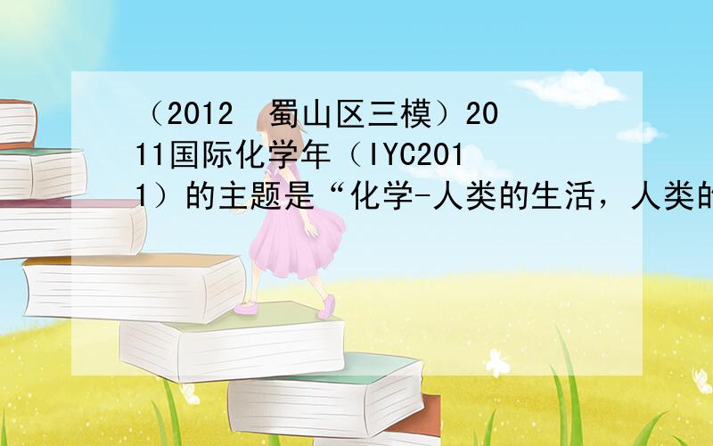 （2012•蜀山区三模）2011国际化学年（IYC2011）的主题是“化学-人类的生活，人类的未来”．请回答下列化学与人