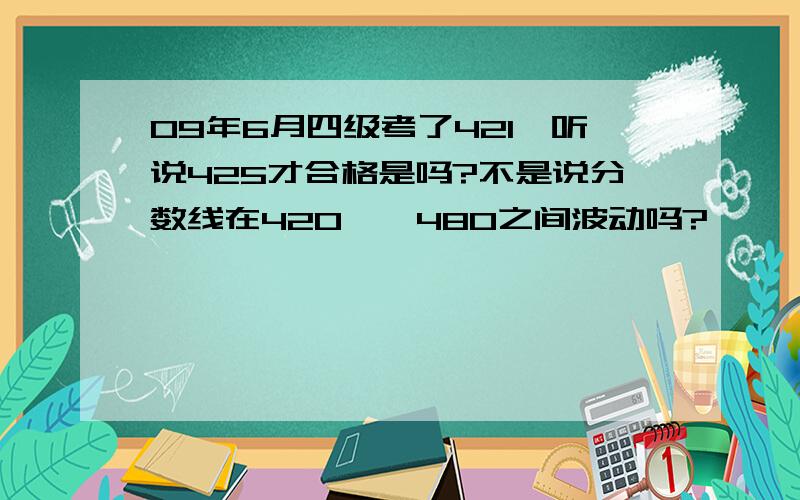 09年6月四级考了421,听说425才合格是吗?不是说分数线在420——480之间波动吗?