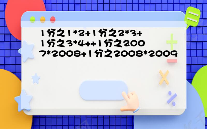 1分之1*2+1分之2*3+1分之3*4++1分之2007*2008+1分之2008*2009