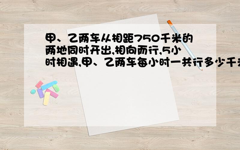 甲、乙两车从相距750千米的两地同时开出,相向而行,5小时相遇,甲、乙两车每小时一共行多少千米