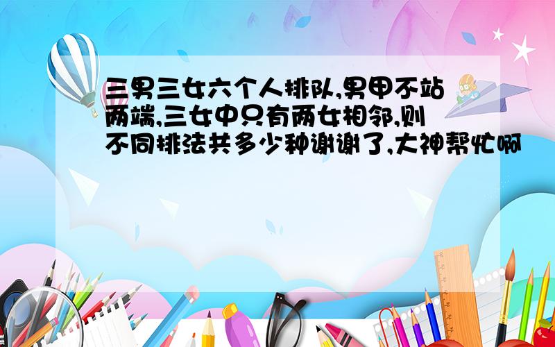 三男三女六个人排队,男甲不站两端,三女中只有两女相邻,则不同排法共多少种谢谢了,大神帮忙啊