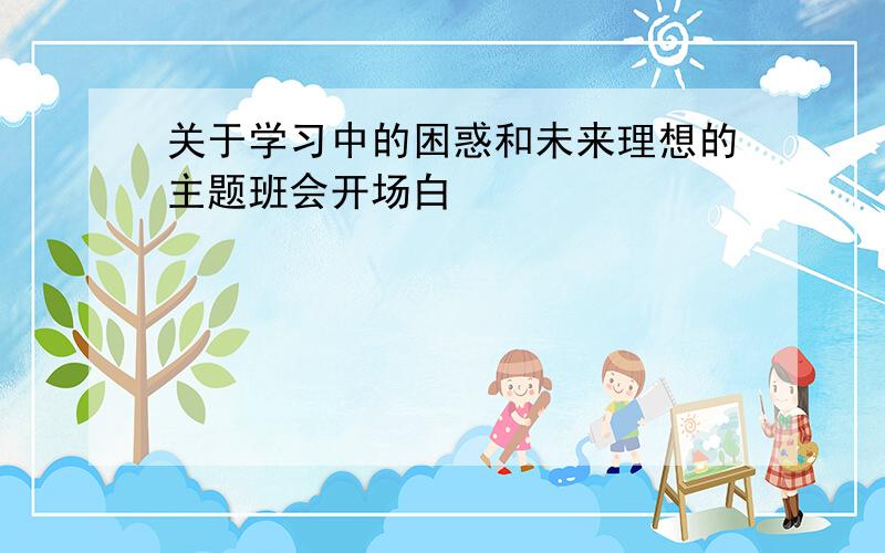 关于学习中的困惑和未来理想的主题班会开场白