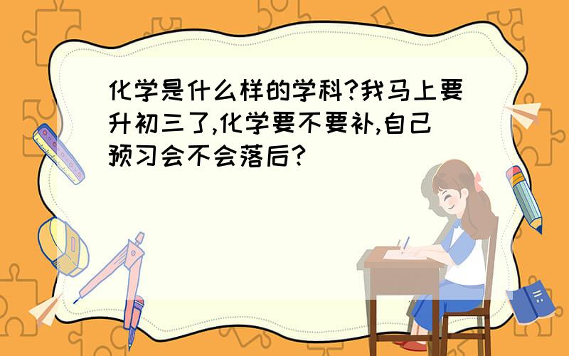 化学是什么样的学科?我马上要升初三了,化学要不要补,自己预习会不会落后?