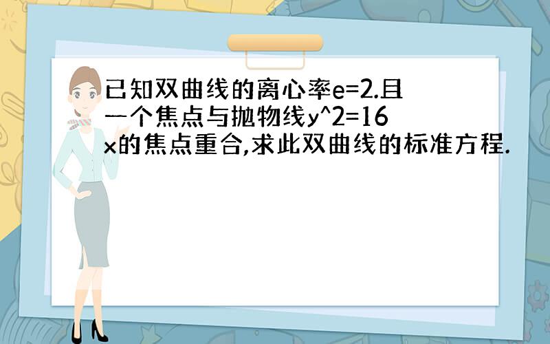 已知双曲线的离心率e=2.且一个焦点与抛物线y^2=16x的焦点重合,求此双曲线的标准方程.