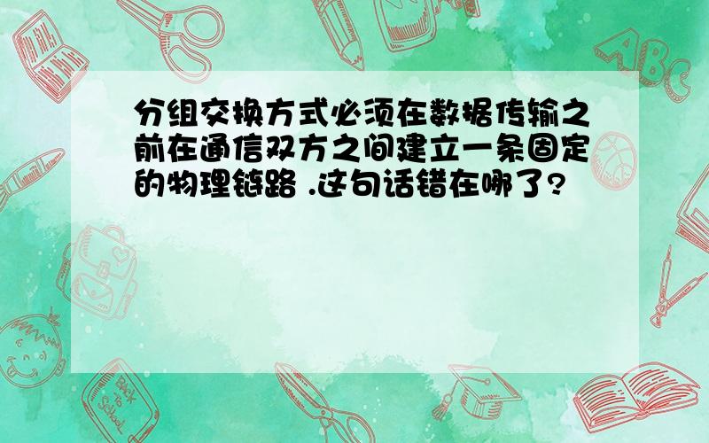 分组交换方式必须在数据传输之前在通信双方之间建立一条固定的物理链路 .这句话错在哪了?