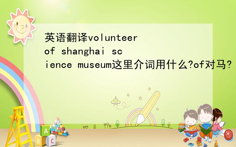 英语翻译volunteer of shanghai science museum这里介词用什么?of对马?