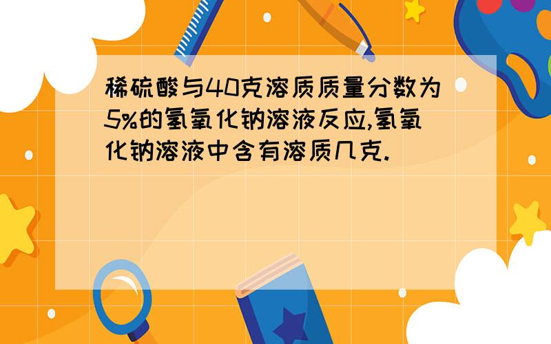 稀硫酸与40克溶质质量分数为5%的氢氧化钠溶液反应,氢氧化钠溶液中含有溶质几克.