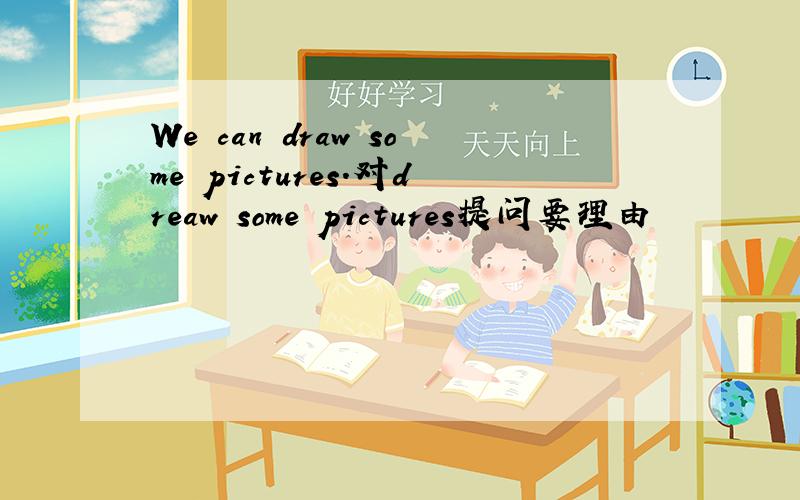 We can draw some pictures.对dreaw some pictures提问要理由