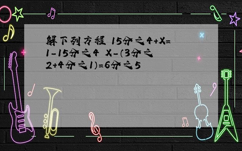 解下列方程 15分之4+X=1-15分之4 X-（3分之2+4分之1）=6分之5