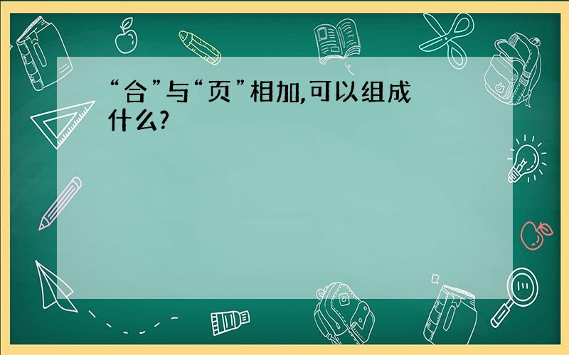 “合”与“页”相加,可以组成什么?