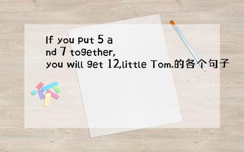 If you put 5 and 7 together,you will get 12,little Tom.的各个句子