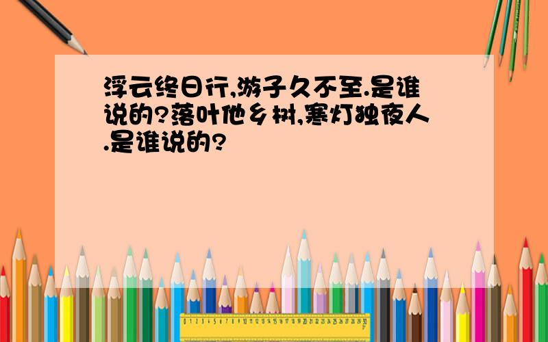 浮云终日行,游子久不至.是谁说的?落叶他乡树,寒灯独夜人.是谁说的?