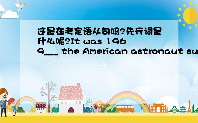 这是在考定语从句吗?先行词是什么呢?It was 1969___ the American astronaut succ