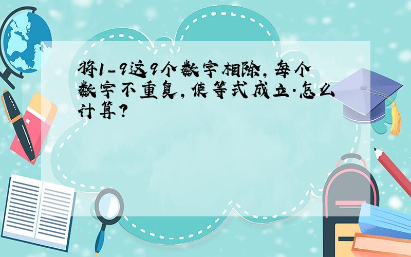 将1-9这9个数字相除,每个数字不重复,使等式成立.怎么计算?