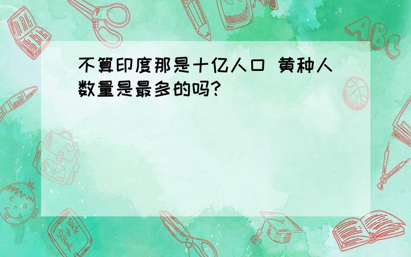 不算印度那是十亿人口 黄种人数量是最多的吗?