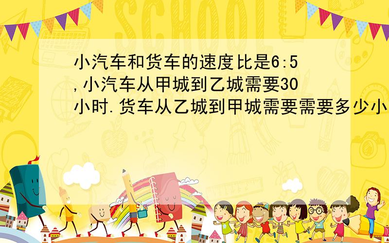 小汽车和货车的速度比是6:5,小汽车从甲城到乙城需要30小时.货车从乙城到甲城需要需要多少小时