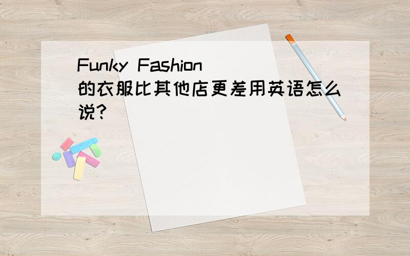 Funky Fashion 的衣服比其他店更差用英语怎么说?