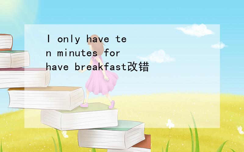 I only have ten minutes for have breakfast改错