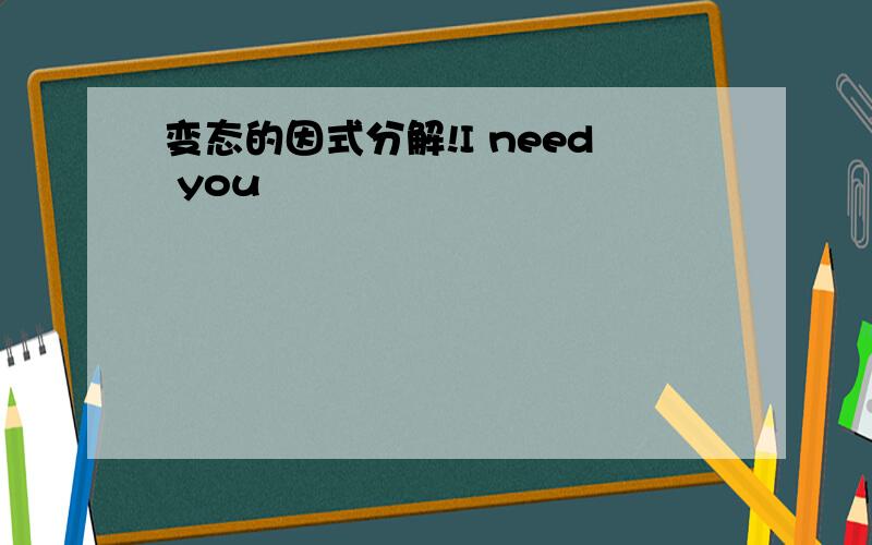 变态的因式分解!I need you