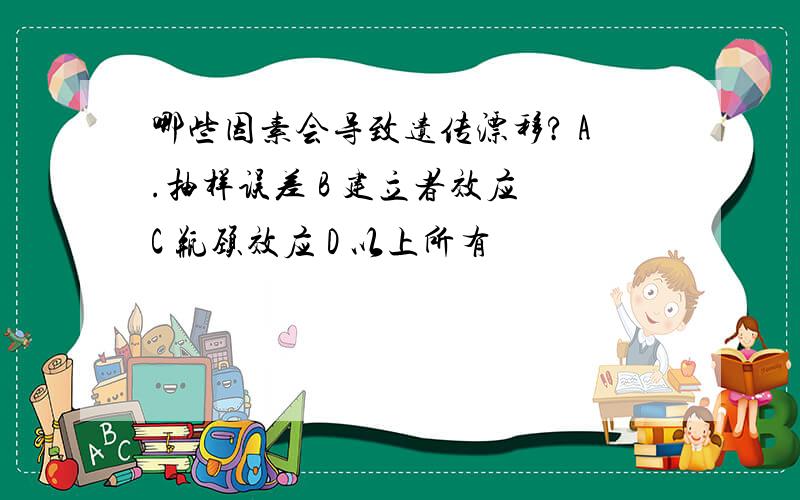 哪些因素会导致遗传漂移? A.抽样误差 B 建立者效应 C 瓶颈效应 D 以上所有