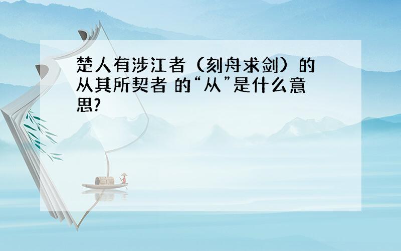 楚人有涉江者（刻舟求剑）的 从其所契者 的“从”是什么意思?