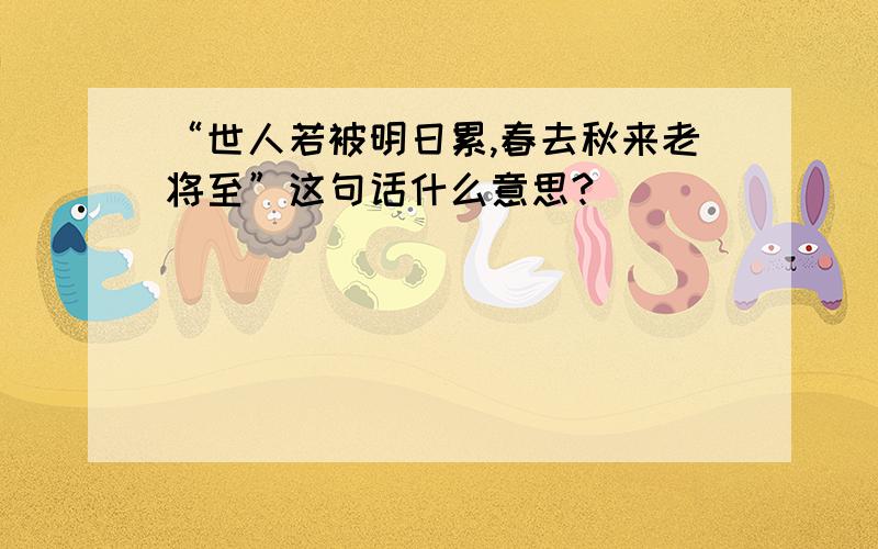 “世人若被明日累,春去秋来老将至”这句话什么意思?