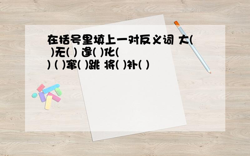 在括号里填上一对反义词 大( )无( ) 逢( )化( ) ( )窜( )跳 将( )补( )