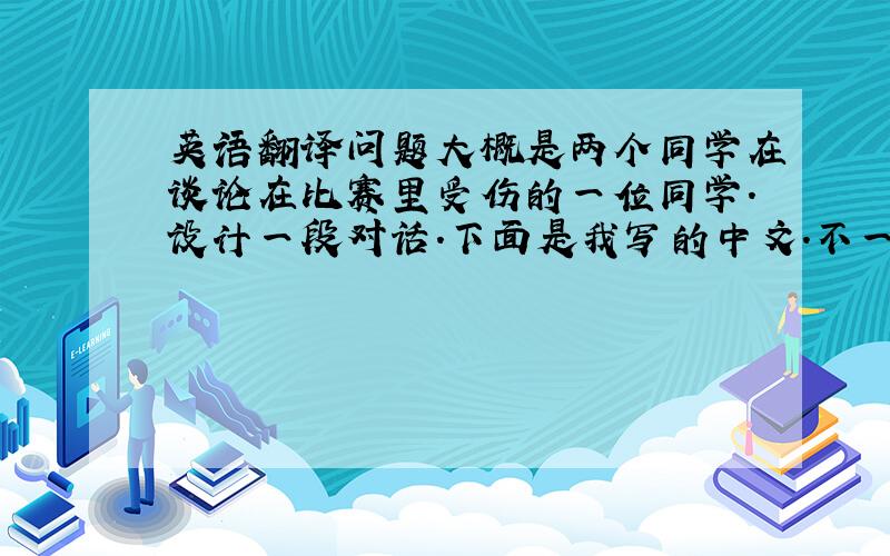 英语翻译问题大概是两个同学在谈论在比赛里受伤的一位同学.设计一段对话.下面是我写的中文.不一定要一摸一样.只要情节合理就