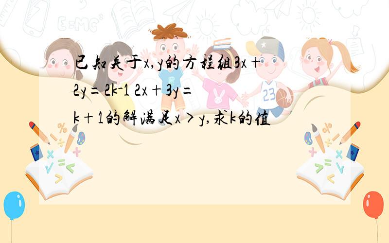 已知关于x,y的方程组3x+2y=2k-1 2x+3y=k+1的解满足x>y,求k的值