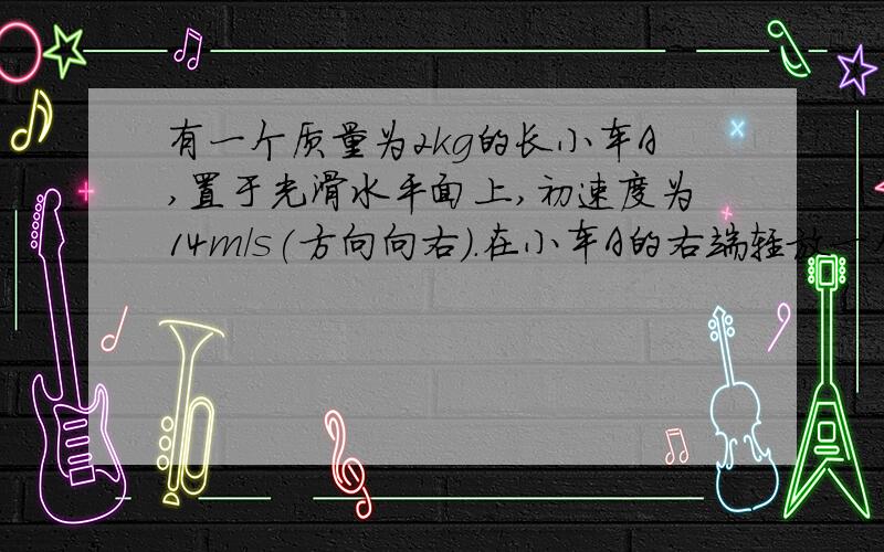 有一个质量为2kg的长小车A,置于光滑水平面上,初速度为14m/s(方向向右).在小车A的右端轻放一个质量为0.1kg带